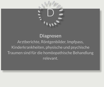 D Diagnosen Arztberichte, Röntgenbilder, Impfpass, Kinderkrankheiten, physische und psychische Traumen sind für die homöopathische Behandlung relevant.