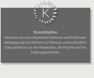 K Konstitution Diese ist von verschiedenen Faktoren und Einflüssen abhängig und von Mensch zu Mensch unterschiedlich. Dazu gehören u.a. der Körperbau, die Psyche und die Lebensgeschichte.